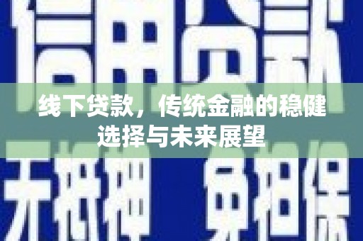 光明新区线下贷款，传统金融的稳健选择与未来展望
