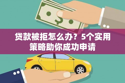 光明新区贷款被拒怎么办？5个实用策略助你成功申请