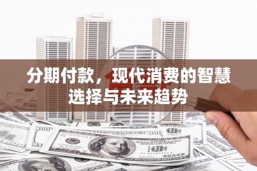 光明新区分期付款，现代消费的智慧选择与未来趋势