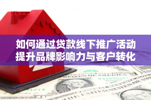 光明新区如何通过贷款线下推广活动提升品牌影响力与客户转化率