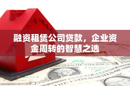 光明新区融资租赁公司贷款，企业资金周转的智慧之选