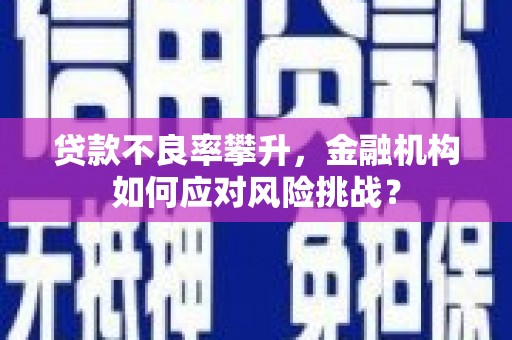 光明新区贷款不良率攀升，金融机构如何应对风险挑战？