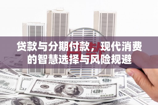 光明新区贷款与分期付款，现代消费的智慧选择与风险规避