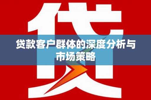 光明新区贷款客户群体的深度分析与市场策略