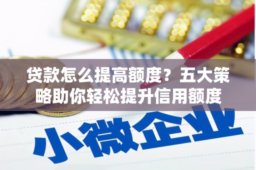 光明新区贷款怎么提高额度？五大策略助你轻松提升信用额度