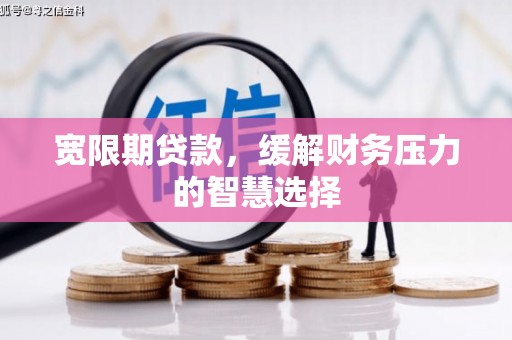 光明新区宽限期贷款，缓解财务压力的智慧选择