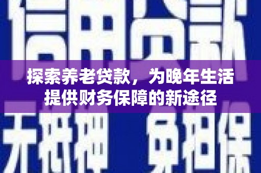 光明新区探索养老贷款，为晚年生活提供财务保障的新途径