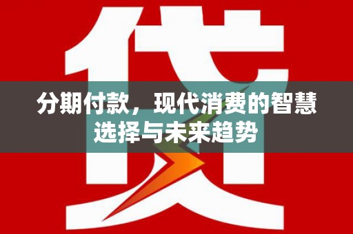 光明新区分期付款，现代消费的智慧选择与未来趋势