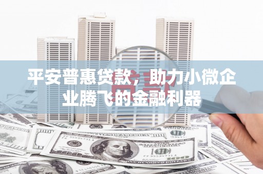 光明新区平安普惠贷款，助力小微企业腾飞的金融利器