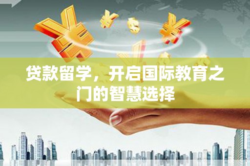 光明新区贷款留学，开启国际教育之门的智慧选择