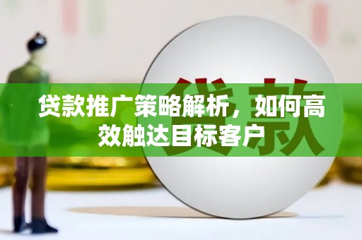 光明新区贷款推广策略解析，如何高效触达目标客户