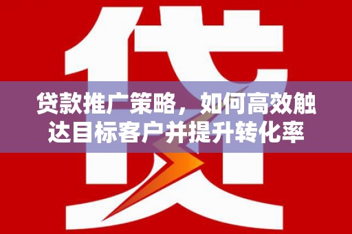 光明新区贷款推广策略，如何高效触达目标客户并提升转化率