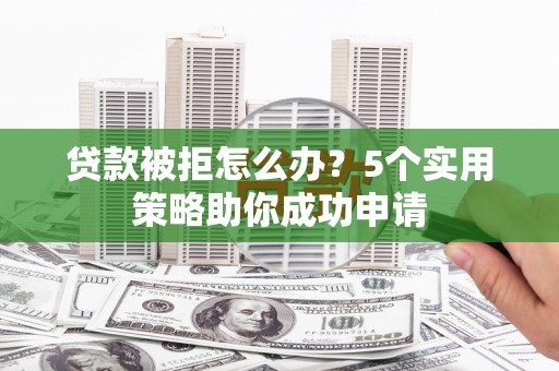 光明新区贷款被拒怎么办？5个实用策略助你成功申请