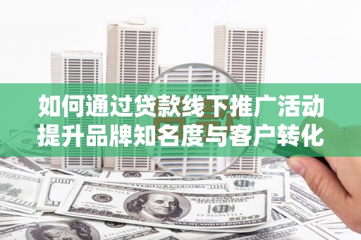 光明新区如何通过贷款线下推广活动提升品牌知名度与客户转化率