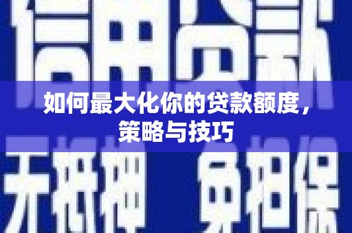 光明新区如何最大化你的贷款额度，策略与技巧