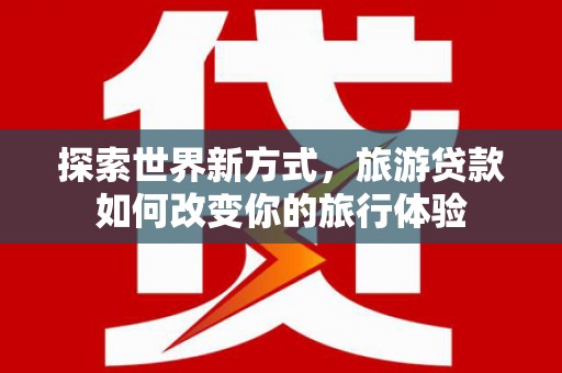 光明新区探索世界新方式，旅游贷款如何改变你的旅行体验