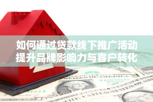 光明新区如何通过贷款线下推广活动提升品牌影响力与客户转化率