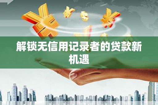 光明新区解锁无信用记录者的贷款新机遇