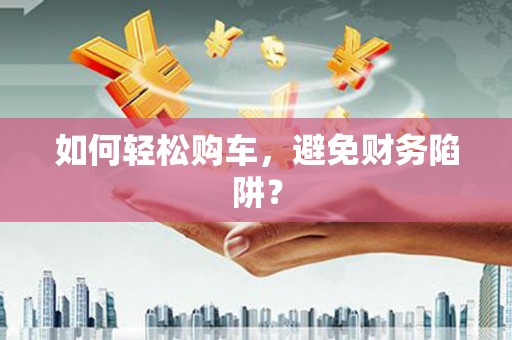 光明新区如何轻松购车，避免财务陷阱？
