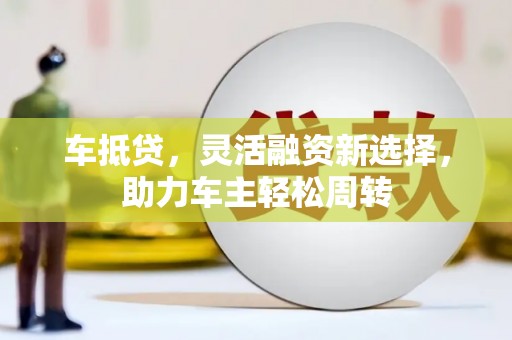 光明新区车抵贷，灵活融资新选择，助力车主轻松周转
