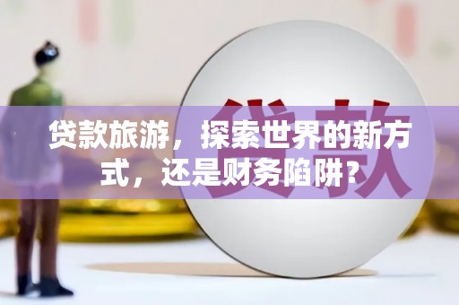 光明新区贷款旅游，探索世界的新方式，还是财务陷阱？