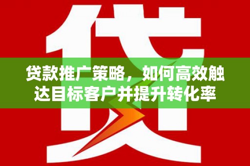 光明新区贷款推广策略，如何高效触达目标客户并提升转化率