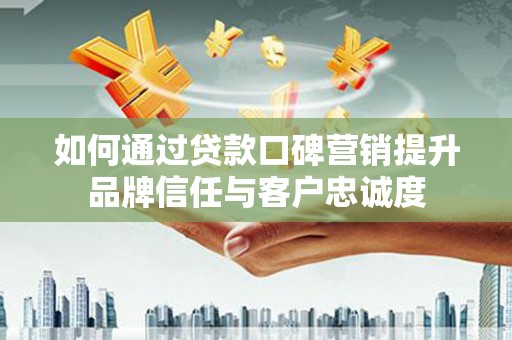 光明新区如何通过贷款口碑营销提升品牌信任与客户忠诚度
