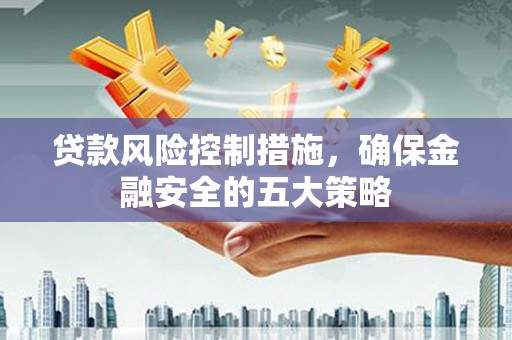 光明新区贷款风险控制措施，确保金融安全的五大策略