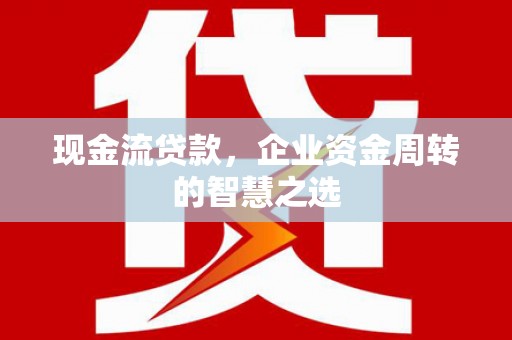 光明新区现金流贷款，企业资金周转的智慧之选
