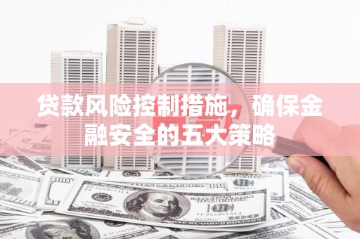 光明新区贷款风险控制措施，确保金融安全的五大策略