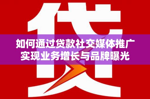 光明新区如何通过贷款社交媒体推广实现业务增长与品牌曝光