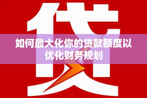 光明新区如何最大化你的贷款额度以优化财务规划