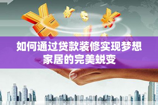 光明新区如何通过贷款装修实现梦想家居的完美蜕变