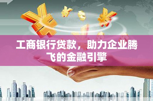 光明新区工商银行贷款，助力企业腾飞的金融引擎