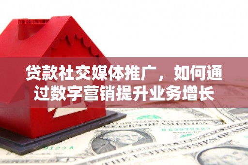 光明新区贷款社交媒体推广，如何通过数字营销提升业务增长