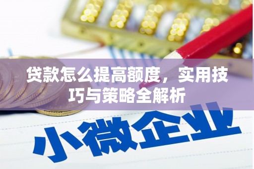 光明新区贷款怎么提高额度，实用技巧与策略全解析
