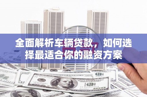 光明新区全面解析车辆贷款，如何选择最适合你的融资方案