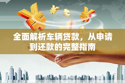 光明新区全面解析车辆贷款，从申请到还款的完整指南