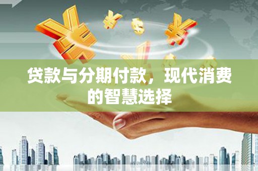 光明新区贷款与分期付款，现代消费的智慧选择