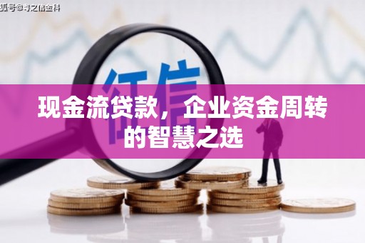 光明新区现金流贷款，企业资金周转的智慧之选