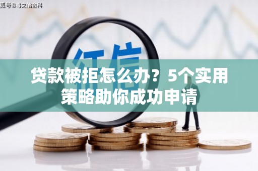 光明新区贷款被拒怎么办？5个实用策略助你成功申请