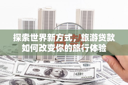 光明新区探索世界新方式，旅游贷款如何改变你的旅行体验