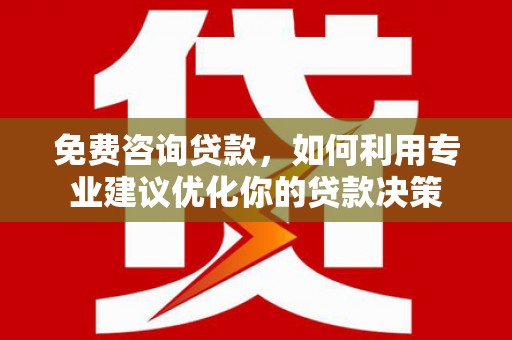 光明新区免费咨询贷款，如何利用专业建议优化你的贷款决策