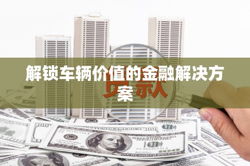 光明新区解锁车辆价值的金融解决方案