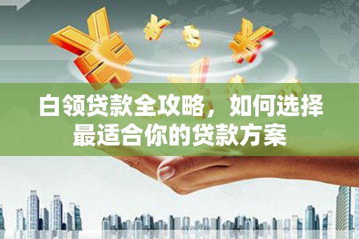 光明新区白领贷款全攻略，如何选择最适合你的贷款方案